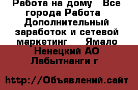 Работа на дому - Все города Работа » Дополнительный заработок и сетевой маркетинг   . Ямало-Ненецкий АО,Лабытнанги г.